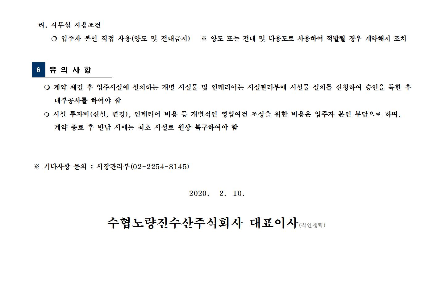 라. 사무실 사용조건 
 입주자 본인 직접 사용(양도 및 전대금지)   ※ 양도 또는 전대 및 타용도로 사용하여 적발될 경우 계약해지 조치


6
 유 의 사 항

 계약 체결 후 입주시설에 설치하는 개별 시설물 및 인테리어는 시설관리부에 시설물 설치를 신청하여 승인을 득한 후 내부공사를 하여야 함
 시설 투자비(신설, 변경), 인테리어 비용 등 개별적인 영업여건 조성을 위한 비용은 입주자 본인 부담으로 하며, 
계약 종료 후 반납 시에는 최초 시설로 원상 복구하여야 함


※ 기타사항 문의 : 시장관리부(02-2254-8145)
 
2020.   2.  10.

수협노량진수산주식회사 대표이사(직인생략)