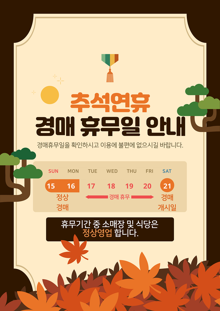 추석연휴 경매 휴무일 안내 포스터.
내용:
9월 15일(일), 16일(월): 정상 경매
9월 17일(화) ~ 20일(금): 경매 휴무
9월 21일(토): 경매 개시일
하단 안내: 휴무기간 중 소매장 및 식당은 정상영업합니다.
배경에는 가을 단풍과 해, 나무 일러스트가 포함됨.